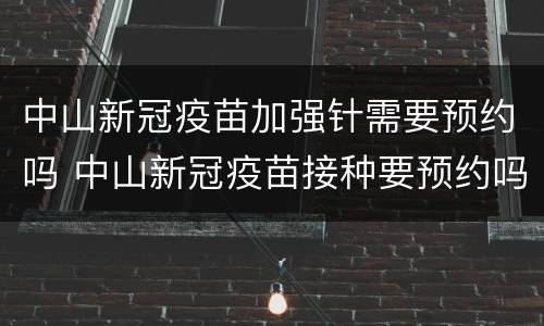 中山新冠疫苗加强针需要预约吗 中山新冠疫苗接种要预约吗