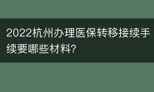 2022杭州办理医保转移接续手续要哪些材料？