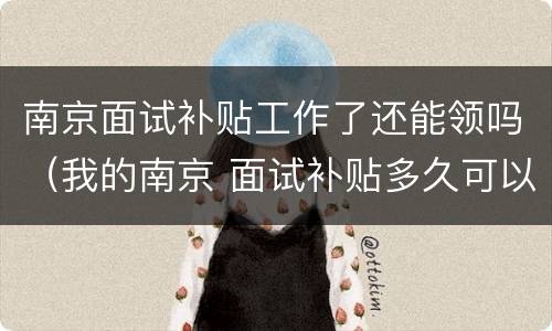南京面试补贴工作了还能领吗（我的南京 面试补贴多久可以下来）