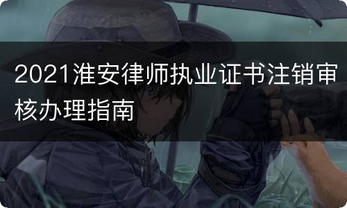 2021淮安律师执业证书注销审核办理指南