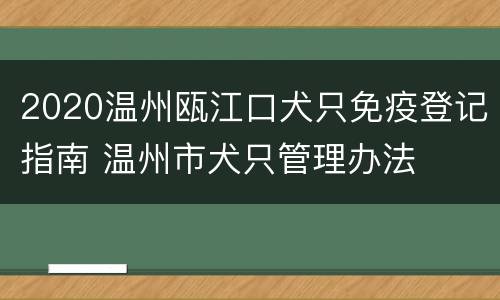 2020温州瓯江口犬只免疫登记指南 温州市犬只管理办法