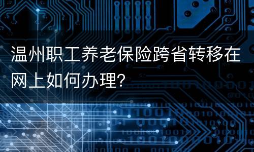 温州职工养老保险跨省转移在网上如何办理？