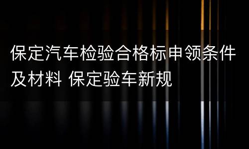 保定汽车检验合格标申领条件及材料 保定验车新规