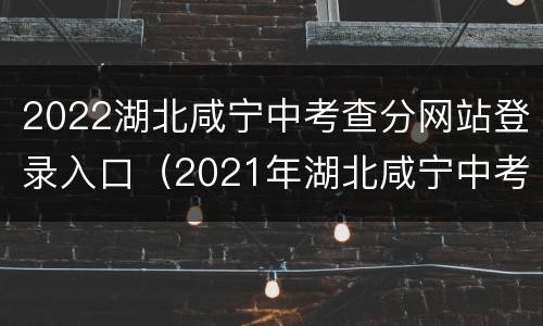 2022湖北咸宁中考查分网站登录入口（2021年湖北咸宁中考成绩查询入口）