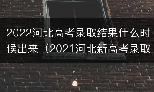 2022河北高考录取结果什么时候出来（2021河北新高考录取结果什么时候出）