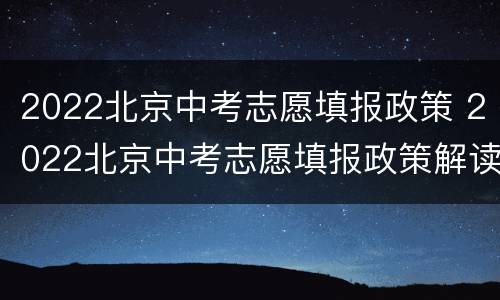 2022北京中考志愿填报政策 2022北京中考志愿填报政策解读