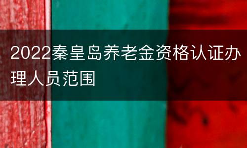 2022秦皇岛养老金资格认证办理人员范围