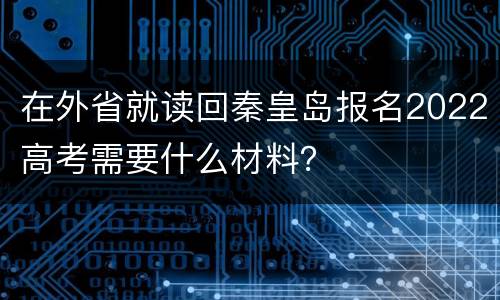 在外省就读回秦皇岛报名2022高考需要什么材料？