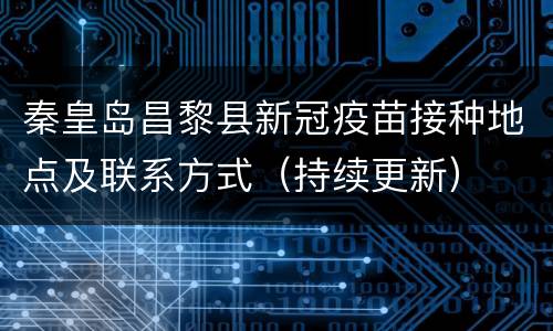 秦皇岛昌黎县新冠疫苗接种地点及联系方式（持续更新）