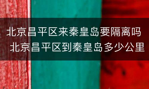 北京昌平区来秦皇岛要隔离吗 北京昌平区到秦皇岛多少公里