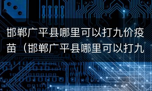 邯郸广平县哪里可以打九价疫苗（邯郸广平县哪里可以打九价疫苗针）