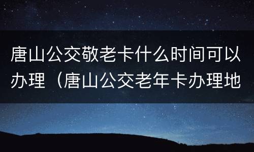 唐山公交敬老卡什么时间可以办理（唐山公交老年卡办理地点）