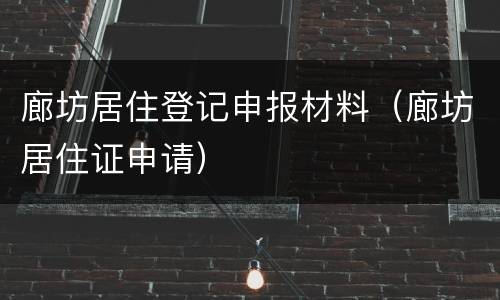廊坊居住登记申报材料（廊坊居住证申请）