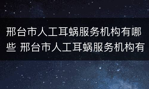 邢台市人工耳蜗服务机构有哪些 邢台市人工耳蜗服务机构有哪些医院