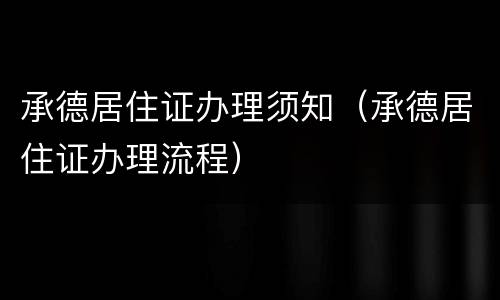 承德居住证办理须知（承德居住证办理流程）