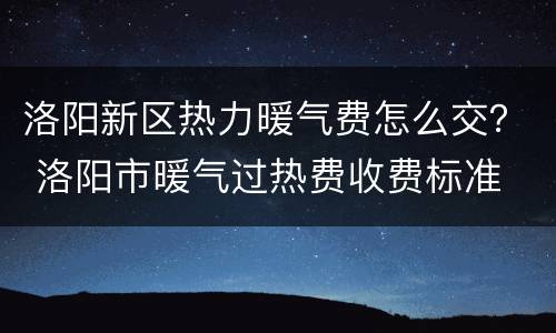 洛阳新区热力暖气费怎么交？ 洛阳市暖气过热费收费标准