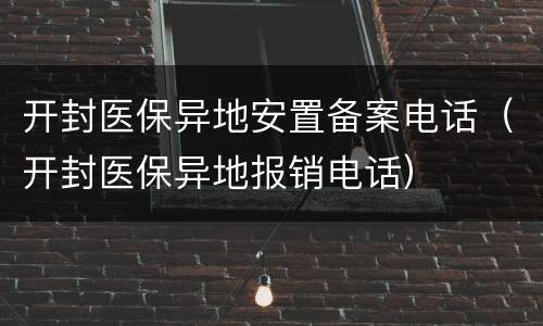 开封医保异地安置备案电话（开封医保异地报销电话）