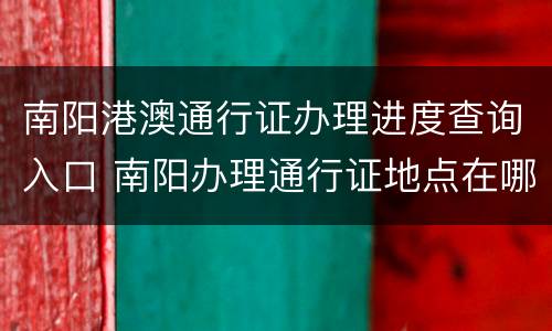 南阳港澳通行证办理进度查询入口 南阳办理通行证地点在哪