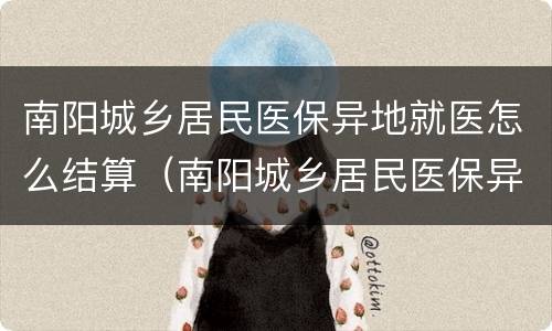 南阳城乡居民医保异地就医怎么结算（南阳城乡居民医保异地就医怎么结算报销）