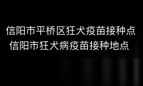 信阳市平桥区狂犬疫苗接种点 信阳市狂犬病疫苗接种地点
