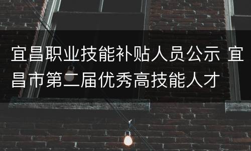 宜昌职业技能补贴人员公示 宜昌市第二届优秀高技能人才