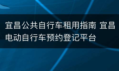宜昌公共自行车租用指南 宜昌电动自行车预约登记平台
