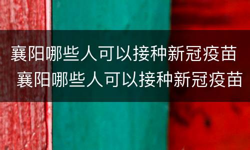 襄阳哪些人可以接种新冠疫苗 襄阳哪些人可以接种新冠疫苗第四针