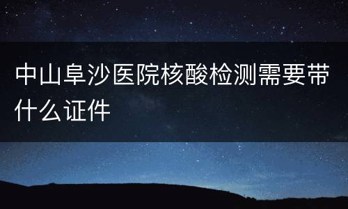 中山阜沙医院核酸检测需要带什么证件