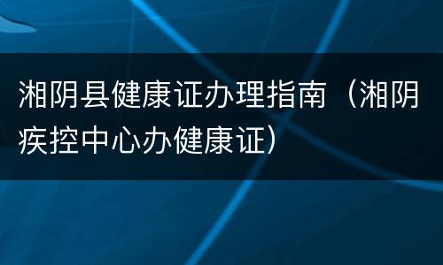 湘阴县健康证办理指南（湘阴疾控中心办健康证）