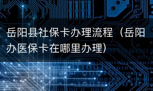 岳阳县社保卡办理流程（岳阳办医保卡在哪里办理）