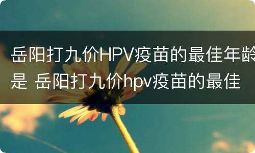 岳阳打九价HPV疫苗的最佳年龄是 岳阳打九价hpv疫苗的最佳年龄是多少岁