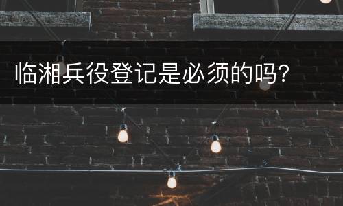 临湘兵役登记是必须的吗？