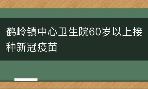 鹤岭镇中心卫生院60岁以上接种新冠疫苗