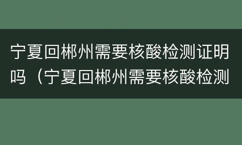 宁夏回郴州需要核酸检测证明吗（宁夏回郴州需要核酸检测证明吗现在）