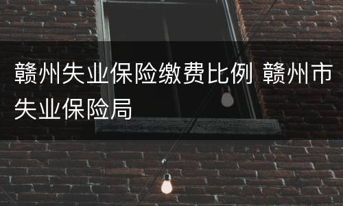 赣州失业保险缴费比例 赣州市失业保险局