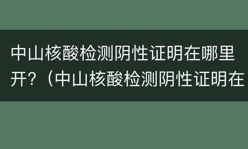 中山核酸检测阴性证明在哪里开?（中山核酸检测阴性证明在哪里开的）