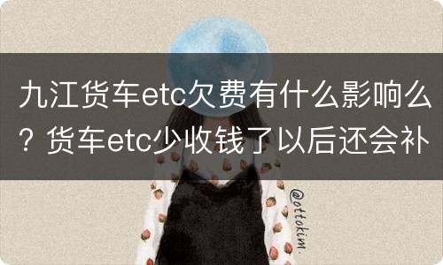 九江货车etc欠费有什么影响么? 货车etc少收钱了以后还会补缴吗