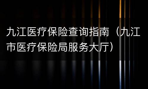 九江医疗保险查询指南（九江市医疗保险局服务大厅）