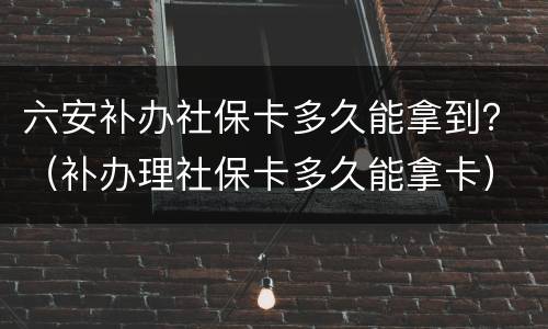 六安补办社保卡多久能拿到？（补办理社保卡多久能拿卡）