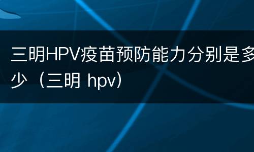 三明HPV疫苗预防能力分别是多少（三明 hpv）