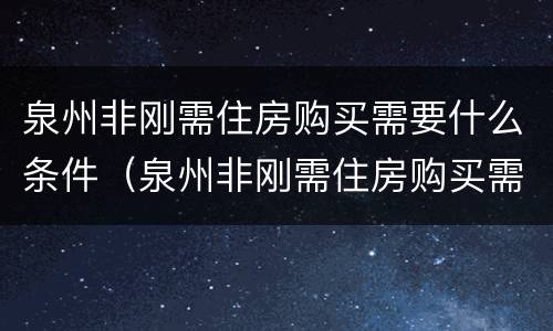 泉州非刚需住房购买需要什么条件（泉州非刚需住房购买需要什么条件才能买）
