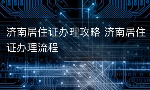 济南居住证办理攻略 济南居住证办理流程