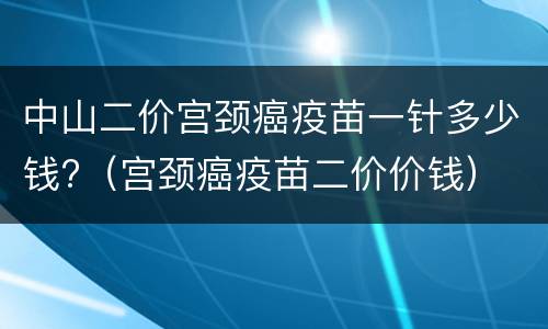 中山二价宫颈癌疫苗一针多少钱?（宫颈癌疫苗二价价钱）