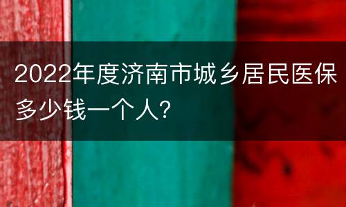 2022年度济南市城乡居民医保多少钱一个人？