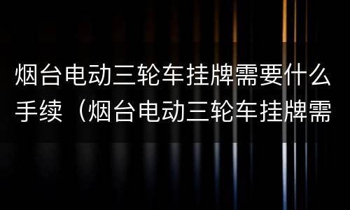 烟台电动三轮车挂牌需要什么手续（烟台电动三轮车挂牌需要什么手续费）