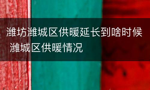 潍坊潍城区供暖延长到啥时候 潍城区供暖情况