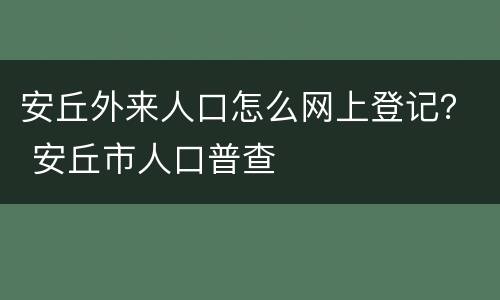 安丘外来人口怎么网上登记？ 安丘市人口普查