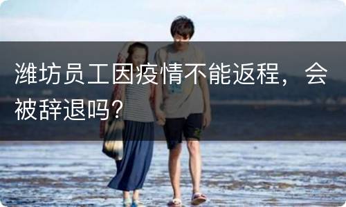 潍坊员工因疫情不能返程，会被辞退吗?