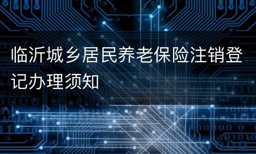 临沂城乡居民养老保险注销登记办理须知