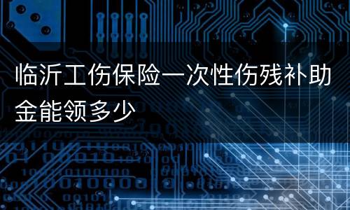 临沂工伤保险一次性伤残补助金能领多少